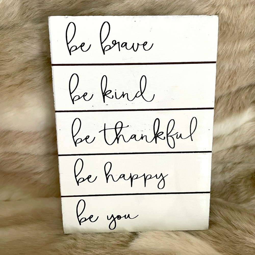 be brave…..be kind…..be thankful…..be happy…..be you